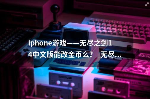 iphone游戏——无尽之剑1.4中文版能改金币么？_无尽之剑一如何刷金币-第1张-游戏相关-拼搏