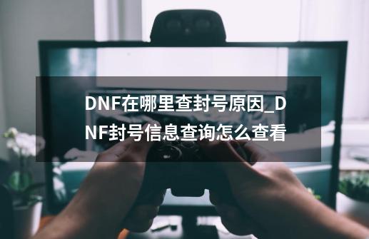 DNF在哪里查封号原因_DNF封号信息查询怎么查看?-第1张-游戏相关-拼搏