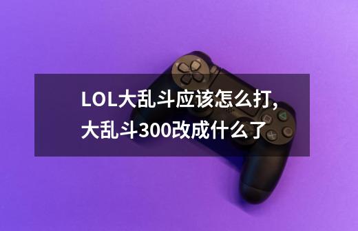 LOL大乱斗应该怎么打,大乱斗300改成什么了-第1张-游戏相关-拼搏