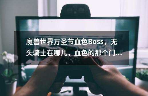 魔兽世界万圣节血色Boss，无头骑士在哪儿，血色的那个门，掉什么东西,魔兽世界万圣节无头骑士一天能打几次-第1张-游戏相关-拼搏