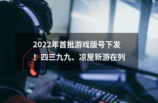 2022年首批游戏版号下发！四三九九、凉屋新游在列-第1张-游戏相关-拼搏