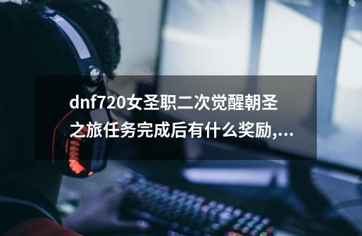 dnf7.20女圣职二次觉醒朝圣之旅任务完成后有什么奖励,圣职者觉醒任务完成卷可以完成二次觉醒吗-第1张-游戏相关-拼搏