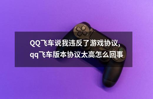 QQ飞车说我违反了游戏协议,qq飞车版本协议太高怎么回事-第1张-游戏相关-拼搏