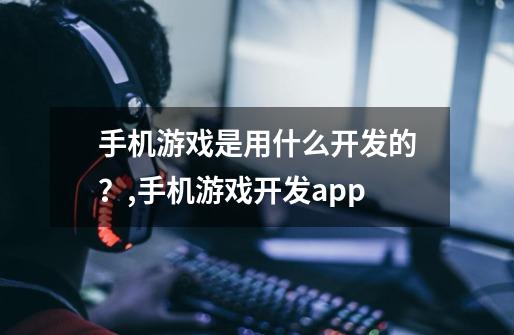 手机游戏是用什么开发的？,手机游戏开发app-第1张-游戏相关-拼搏