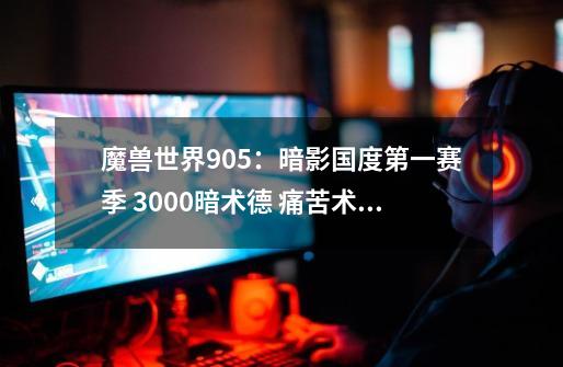 魔兽世界9.0.5：暗影国度第一赛季 3000暗术德 痛苦术经验心得分享-第1张-游戏相关-拼搏