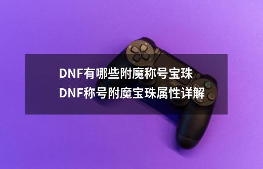 DNF有哪些附魔称号宝珠 DNF称号附魔宝珠属性详解-第1张-游戏相关-拼搏