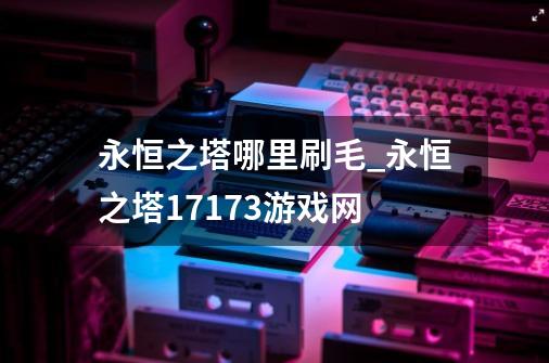 永恒之塔哪里刷毛_永恒之塔17173游戏网-第1张-游戏相关-拼搏