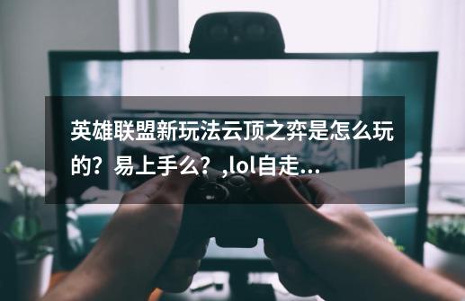 英雄联盟新玩法云顶之弈是怎么玩的？易上手么？,lol自走棋怎么玩新手教程-第1张-游戏相关-拼搏