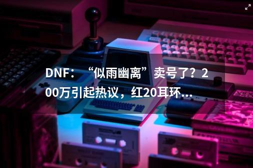 DNF：“似雨幽离”卖号了？200万引起热议，红20耳环装备不要了-第1张-游戏相关-拼搏