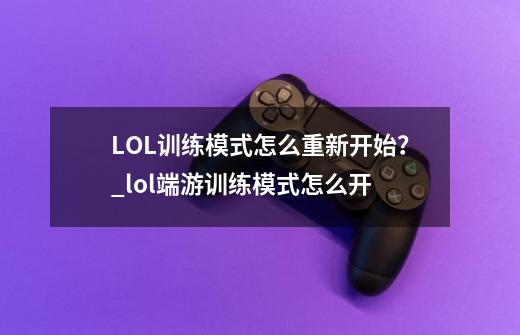 LOL训练模式怎么重新开始？_lol端游训练模式怎么开-第1张-游戏相关-拼搏