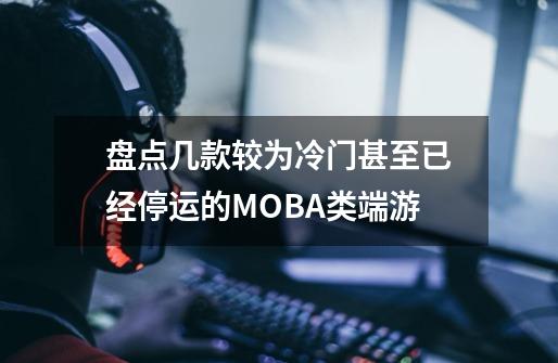 盘点几款较为冷门甚至已经停运的MOBA类端游-第1张-游戏相关-拼搏