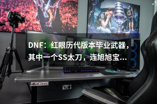 DNF：红眼历代版本毕业武器，其中一个SS太刀，连旭旭宝宝都没有-第1张-游戏相关-拼搏