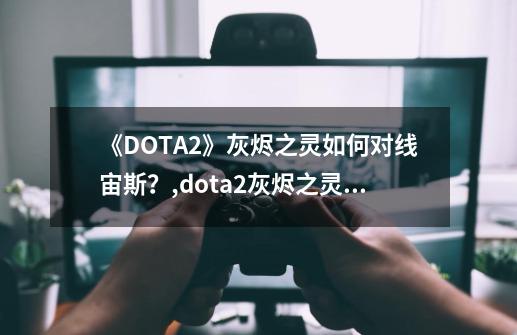 《DOTA2》灰烬之灵如何对线宙斯？,dota2灰烬之灵混搭套装-第1张-游戏相关-拼搏