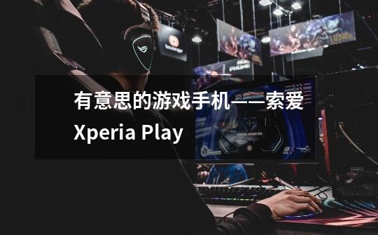 有意思的游戏手机——索爱Xperia Play-第1张-游戏相关-拼搏