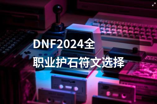 DNF2024全职业护石符文选择-第1张-游戏相关-拼搏