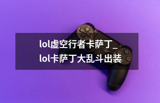 lol虚空行者卡萨丁_lol卡萨丁大乱斗出装-第1张-游戏相关-拼搏