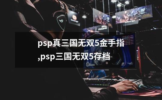 psp真三国无双5金手指,psp三国无双5存档-第1张-游戏相关-拼搏