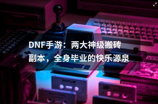 DNF手游：两大神级搬砖副本，全身毕业的快乐源泉-第1张-游戏相关-拼搏