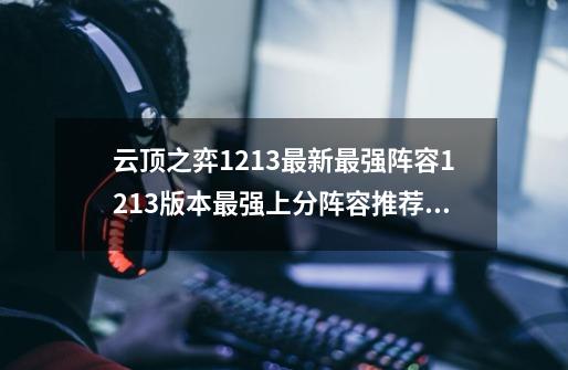 云顶之弈12.13最新最强阵容12.13版本最强上分阵容推荐,新版本云顶之弈阵容攻略-第1张-游戏相关-拼搏