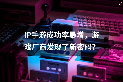 IP手游成功率暴增，游戏厂商发现了新密码？-第1张-游戏相关-拼搏