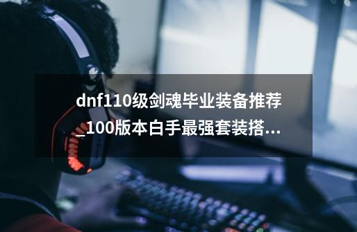 dnf110级剑魂毕业装备推荐_100版本白手最强套装搭配-第1张-游戏相关-拼搏