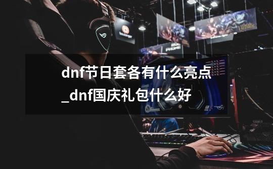 dnf节日套各有什么亮点_dnf国庆礼包什么好-第1张-游戏相关-拼搏