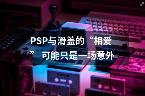 PSP与滑盖的“相爱” 可能只是一场意外-第1张-游戏相关-拼搏