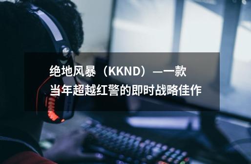 绝地风暴（KKND）—一款当年超越红警的即时战略佳作-第1张-游戏相关-拼搏