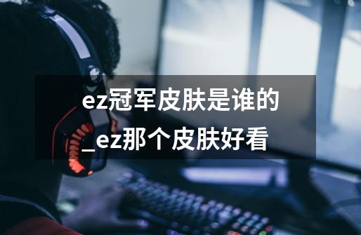 ez冠军皮肤是谁的_ez那个皮肤好看-第1张-游戏相关-拼搏