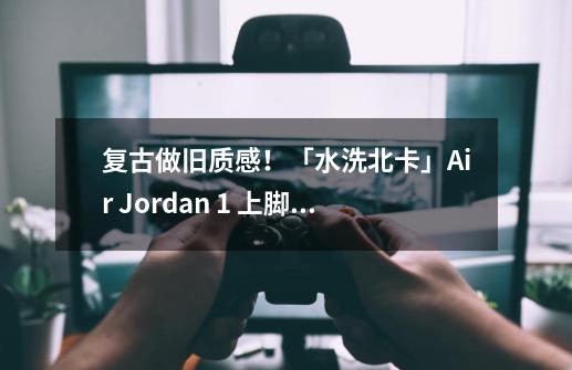 复古做旧质感！「水洗北卡」Air Jordan 1 上脚图曝光-第1张-游戏相关-拼搏