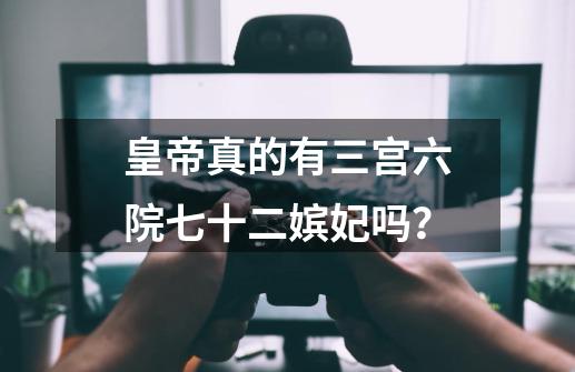 皇帝真的有三宫六院七十二嫔妃吗？-第1张-游戏相关-拼搏