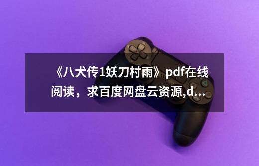 《八犬传1妖刀村雨》pdf在线阅读，求百度网盘云资源,dnf真村正宠物-第1张-游戏相关-拼搏