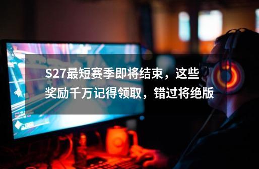 S27最短赛季即将结束，这些奖励千万记得领取，错过将绝版-第1张-游戏相关-拼搏