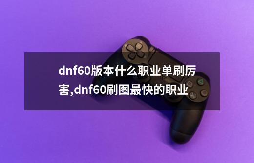 dnf60版本什么职业单刷厉害,dnf60刷图最快的职业-第1张-游戏相关-拼搏