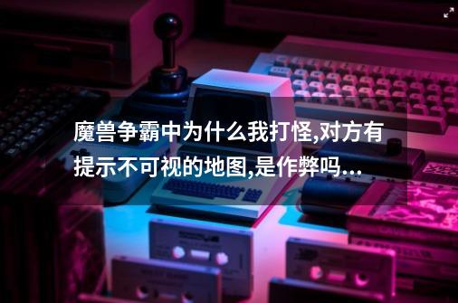 魔兽争霸中为什么我打怪,对方有提示?不可视的地图,是作弊吗?_魔兽apm测试器怎么用-第1张-游戏相关-拼搏