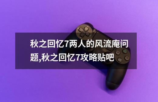 秋之回忆7两人的风流庵问题,秋之回忆7攻略贴吧-第1张-游戏相关-拼搏