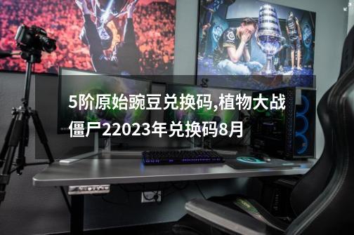 5阶原始豌豆兑换码,植物大战僵尸22023年兑换码8月-第1张-游戏相关-拼搏