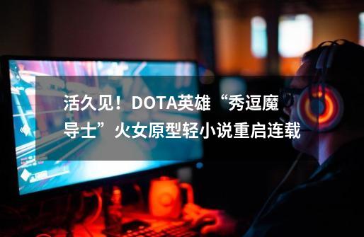 活久见！DOTA英雄“秀逗魔导士”火女原型轻小说重启连载-第1张-游戏相关-拼搏