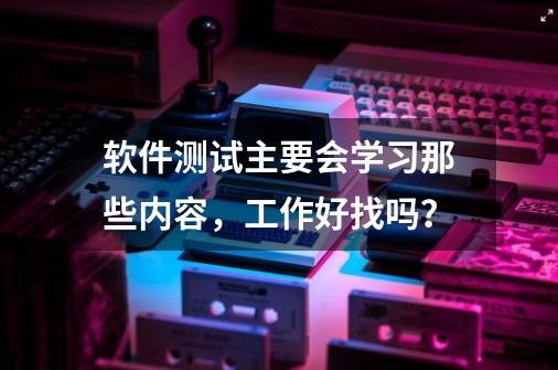 软件测试主要会学习那些内容，工作好找吗？-第1张-游戏相关-拼搏