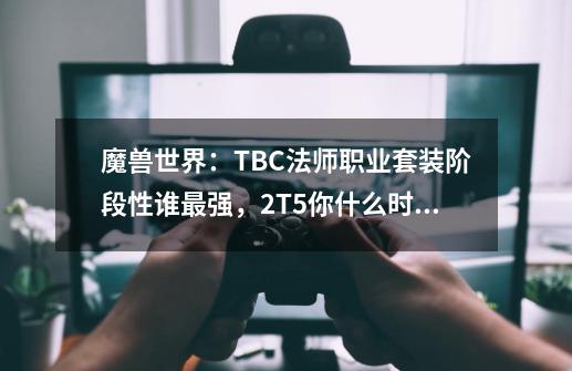 魔兽世界：TBC法师职业套装阶段性谁最强，2T5你什么时候才卸下？-第1张-游戏相关-拼搏