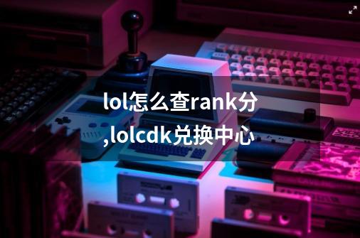 lol怎么查rank分,lolcdk兑换中心-第1张-游戏相关-拼搏