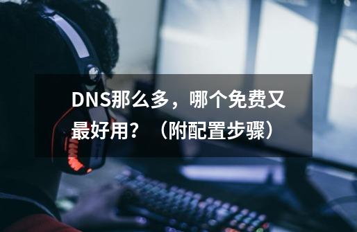 DNS那么多，哪个免费又最好用？（附配置步骤）-第1张-游戏相关-拼搏