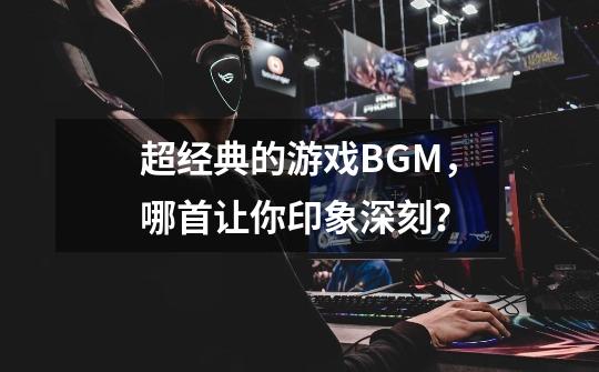 超经典的游戏BGM，哪首让你印象深刻？-第1张-游戏相关-拼搏