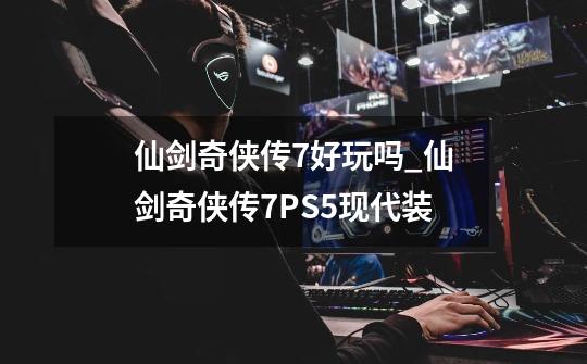 仙剑奇侠传7好玩吗_仙剑奇侠传7PS5现代装-第1张-游戏相关-拼搏