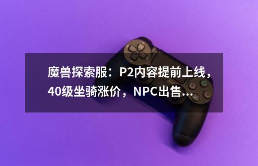 魔兽探索服：P2内容提前上线，40级坐骑涨价，NPC出售毕业饰品-第1张-游戏相关-拼搏