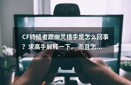 CF终结者跟幽灵猎手是怎么回事？求高手解释一下。 而且怎么玩？？？？_cf终结者模式生存什么意思-第1张-游戏相关-拼搏