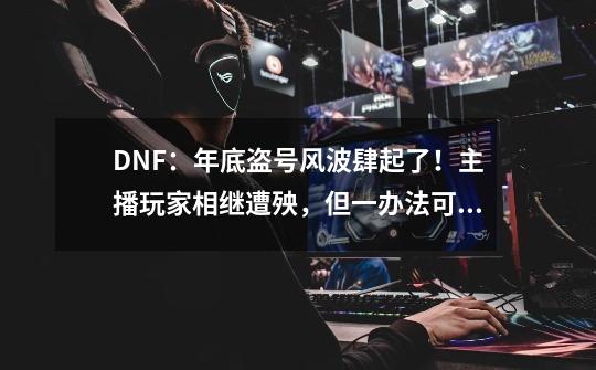 DNF：年底盗号风波肆起了！主播玩家相继遭殃，但一办法可避免-第1张-游戏相关-拼搏