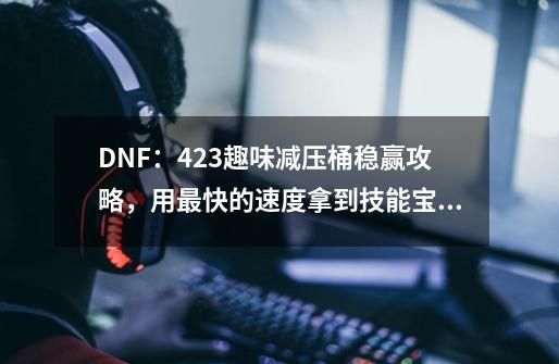 DNF：4.23趣味减压桶稳赢攻略，用最快的速度拿到技能宝珠-第1张-游戏相关-拼搏