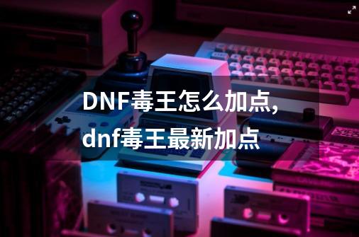 DNF毒王怎么加点,dnf毒王最新加点-第1张-游戏相关-拼搏