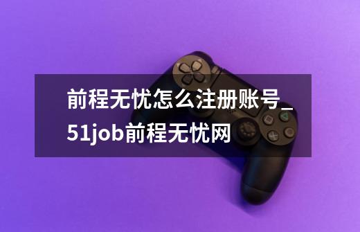 前程无忧怎么注册账号?_51job前程无忧网-第1张-游戏相关-拼搏